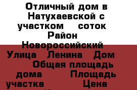 Отличный дом в Натухаевской с участком 12 соток › Район ­ Новороссийский › Улица ­ Ленина › Дом ­ 10 › Общая площадь дома ­ 63 › Площадь участка ­ 1 200 › Цена ­ 4 700 000 - Краснодарский край, Новороссийск г. Недвижимость » Дома, коттеджи, дачи продажа   